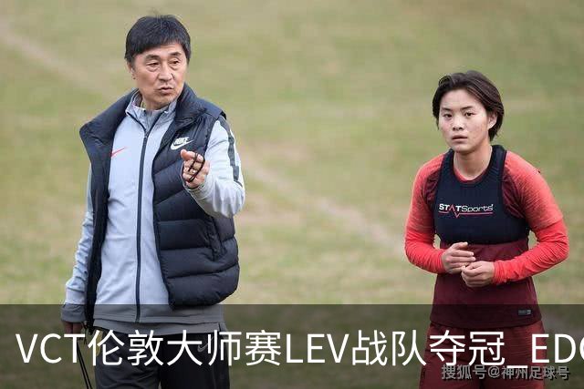 VCT伦敦大师赛LEV战队夺冠 EDG战队获季军
